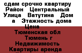 сдам срочно квартиру › Район ­ Центральный › Улица ­ Ватутина › Дом ­ 32 а › Этажность дома ­ 5 › Цена ­ 11 000 - Тюменская обл., Тюмень г. Недвижимость » Квартиры аренда   . Тюменская обл.,Тюмень г.